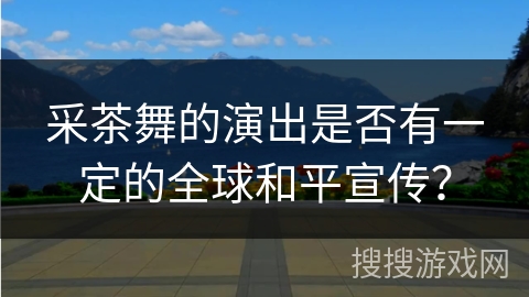 采茶舞的演出是否有一定的全球和平宣传？