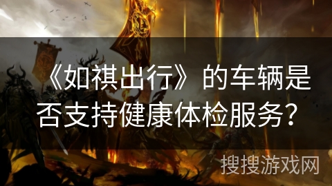 《如祺出行》的车辆是否支持健康体检服务? 《如祺出行》的车辆是否支持健康体检服务?