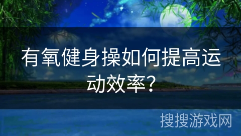 有氧健身操如何提高运动效率？