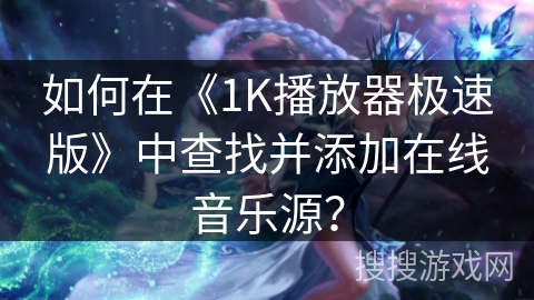 如何在《1K播放器极速版》中查找并添加在线音乐源? 如何在《1K播放器极速版》中查找并添加在线音乐源?