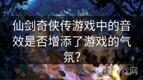 仙剑奇侠传游戏中的音效是否增添了游戏的气氛? 仙剑奇侠传游戏中的音效是否增添了游戏的气氛?