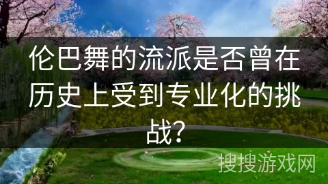 伦巴舞的流派是否曾在历史上受到专业化的挑战？