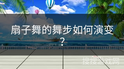 扇子舞的舞步如何演变？