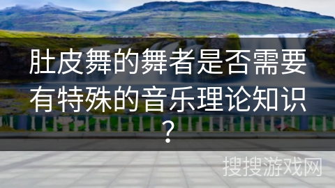 肚皮舞的舞者是否需要有特殊的音乐理论知识？