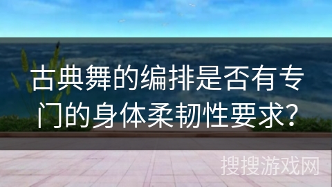古典舞的编排是否有专门的身体柔韧性要求？