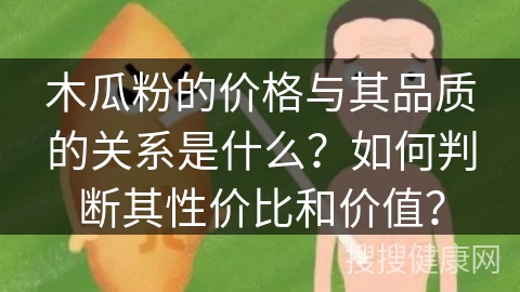 木瓜粉的价格与其品质的关系是什么？如何判断其性价比和价值？