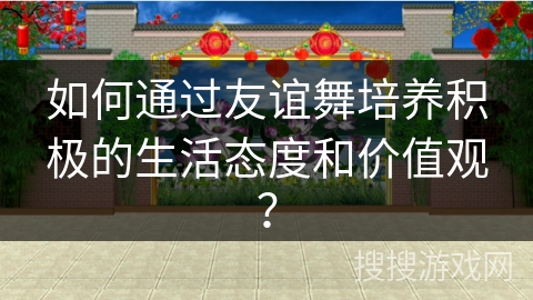 如何通过友谊舞培养积极的生活态度和价值观？