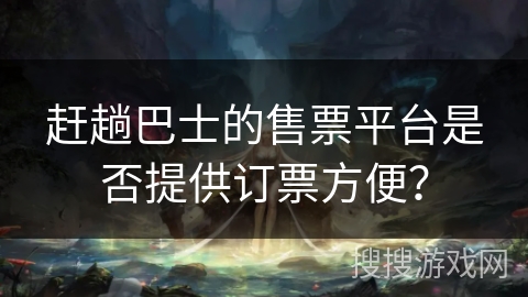 赶趟巴士的售票平台是否提供订票方便？