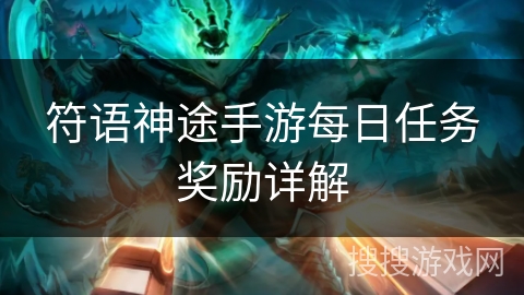 符语神途手游每日任务奖励详解 符语神途手游每日任务奖励详解