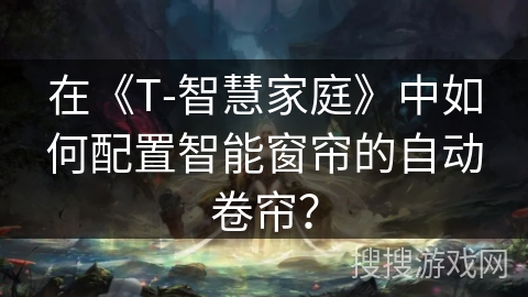 在《T-智慧家庭》中如何配置智能窗帘的自动卷帘？