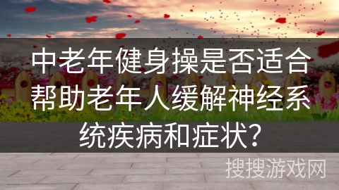 中老年健身操是否适合帮助老年人缓解神经系统疾病和症状？