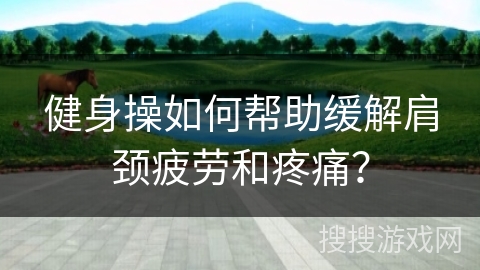 健身操如何帮助缓解肩颈疲劳和疼痛？