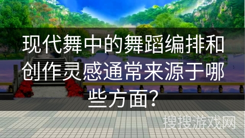 现代舞中的舞蹈编排和创作灵感通常来源于哪些方面？