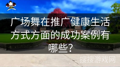 广场舞在推广健康生活方式方面的成功案例有哪些？