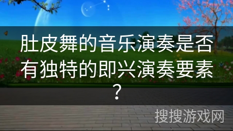 肚皮舞的音乐演奏是否有独特的即兴演奏要素？