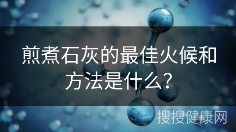 煎煮石灰的最佳火候和方法是什么？