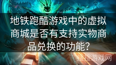 地铁跑酷游戏中的虚拟商城是否有支持实物商品兑换的功能? 地铁跑酷游戏中的虚拟商城是否有支持实物商品兑换的功能?