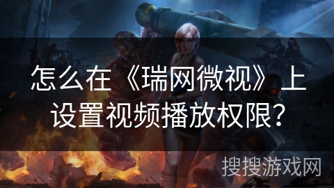 怎么在《瑞网微视》上设置视频播放权限？