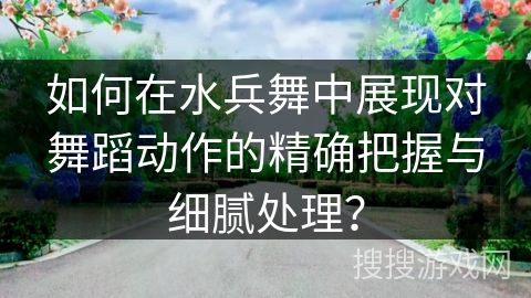 如何在水兵舞中展现对舞蹈动作的精确把握与细腻处理？