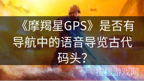 《摩羯星GPS》是否有导航中的语音导览古代码头? 《摩羯星GPS》是否有导航中的语音导览古代码头?