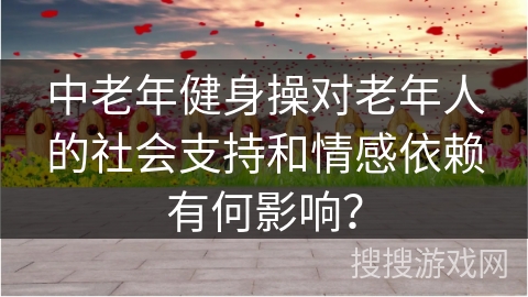 中老年健身操对老年人的社会支持和情感依赖有何影响？
