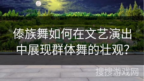 傣族舞如何在文艺演出中展现群体舞的壮观? 傣族舞如何在文艺演出中展现群体舞的壮观?