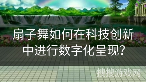 扇子舞如何在科技创新中进行数字化呈现? 扇子舞如何在科技创新中进行数字化呈现?
