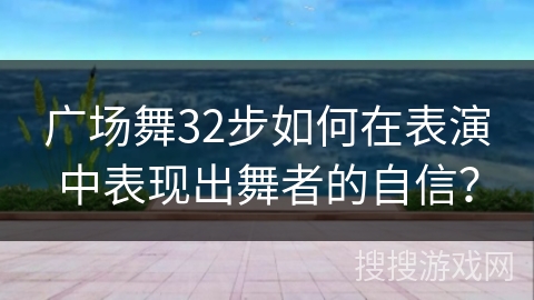 广场舞32步如何在表演中表现出舞者的自信？