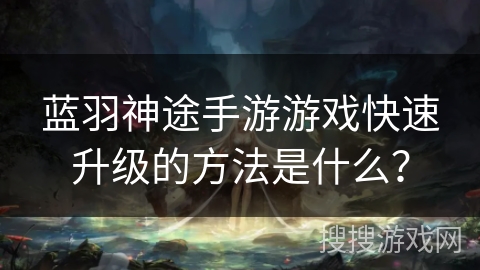 蓝羽神途手游游戏快速升级的方法是什么？