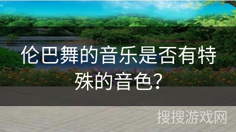 伦巴舞的音乐是否有特殊的音色？