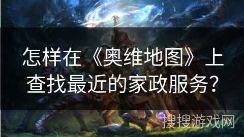 怎样在《奥维地图》上查找最近的家政服务？