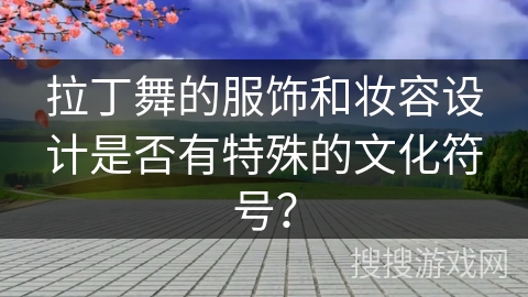 拉丁舞的服饰和妆容设计是否有特殊的文化符号? 拉丁舞的服饰和妆容设计是否有特殊的文化符号?