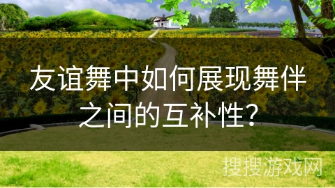 友谊舞中如何展现舞伴之间的互补性?