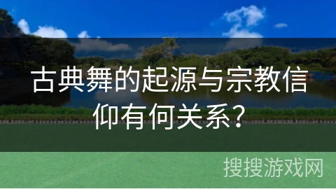 古典舞的起源与宗教信仰有何关系?