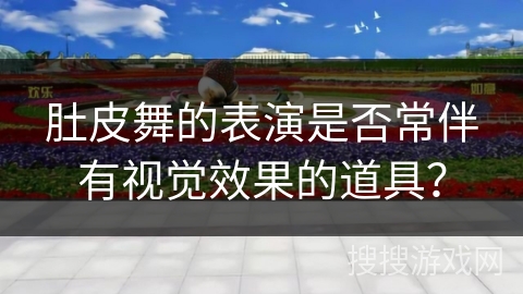肚皮舞的表演是否常伴有视觉效果的道具?