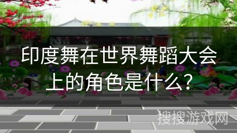 印度舞在世界舞蹈大会上的角色是什么?