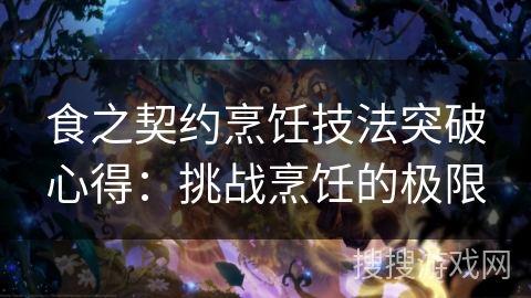 食之契约烹饪技法突破心得：挑战烹饪的极限