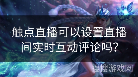 触点直播可以设置直播间实时互动评论吗？