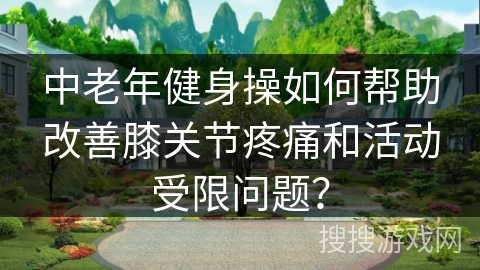 中老年健身操如何帮助改善膝关节疼痛和活动受限问题? 中老年健身操如何帮助改善膝关节疼痛和活动受限问题?