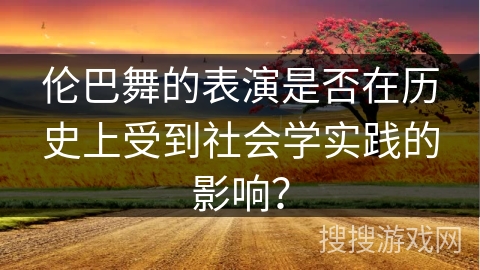 伦巴舞的表演是否在历史上受到社会学实践的影响？