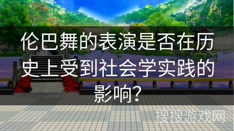 伦巴舞的表演是否在历史上受到社会学实践的影响？