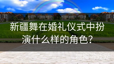 新疆舞在婚礼仪式中扮演什么样的角色？