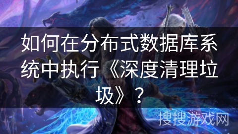 如何在分布式数据库系统中执行《深度清理垃圾》? 如何在分布式数据库系统中执行《深度清理垃圾》?
