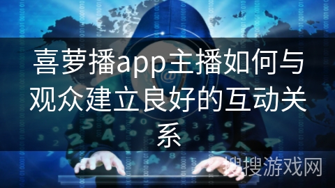 喜萝播app主播如何与观众建立良好的互动关系