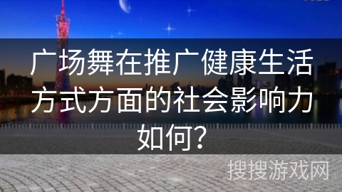 广场舞在推广健康生活方式方面的社会影响力如何？