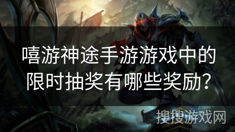 嘻游神途手游游戏中的限时抽奖有哪些奖励？