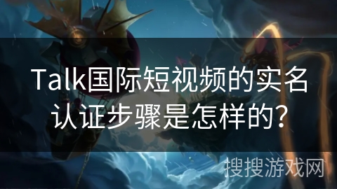 Talk国际短视频的实名认证步骤是怎样的？