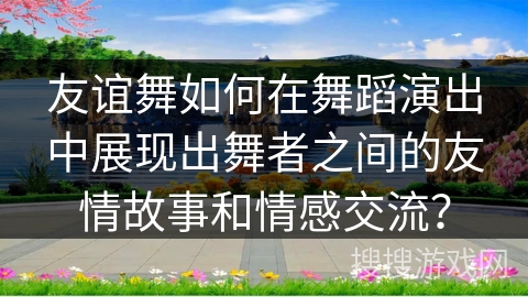 友谊舞如何在舞蹈演出中展现出舞者之间的友情故事和情感交流？
