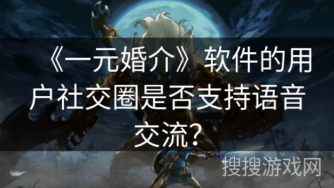 《一元婚介》软件的用户社交圈是否支持语音交流? 《一元婚介》软件的用户社交圈是否支持语音交流?