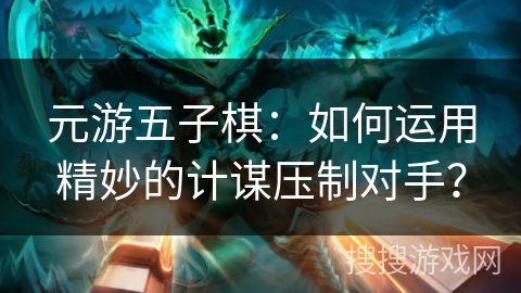 元游五子棋：如何运用精妙的计谋压制对手？